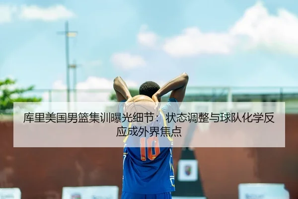 库里美国男篮集训曝光细节：状态调整与球队化学反应成外界焦点