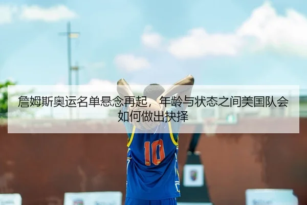 詹姆斯奥运名单悬念再起，年龄与状态之间美国队会如何做出抉择