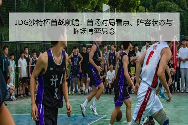 JDG沙特杯首战前瞻：首场对局看点、阵容状态与临场博弈悬念