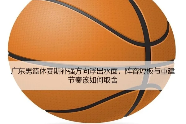 广东男篮休赛期补强方向浮出水面，阵容短板与重建节奏该如何取舍